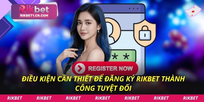Điều kiện cần thiết để đăng ký Rikbet thành công tuyệt đối