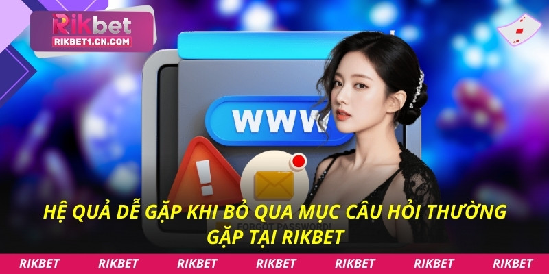 Hệ quả dễ gặp khi bỏ qua mục câu hỏi thường gặp tại Rikbet
